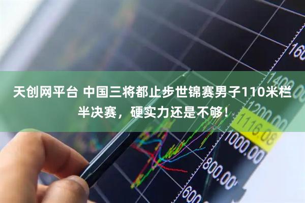 天创网平台 中国三将都止步世锦赛男子110米栏半决赛，硬实力还是不够！