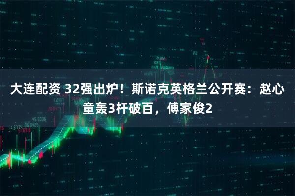 大连配资 32强出炉！斯诺克英格兰公开赛：赵心童轰3杆破百，傅家俊2