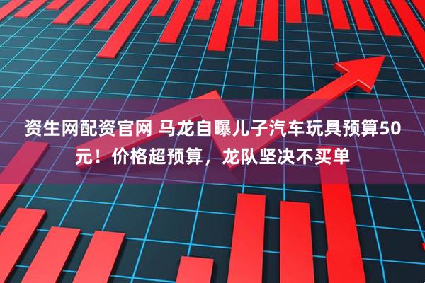资生网配资官网 马龙自曝儿子汽车玩具预算50元！价格超预算，龙队坚决不买单