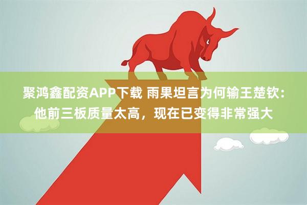 聚鸿鑫配资APP下载 雨果坦言为何输王楚钦：他前三板质量太高，现在已变得非常强大
