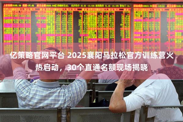 亿策略官网平台 2025襄阳马拉松官方训练营火热启动，30个直通名额现场揭晓
