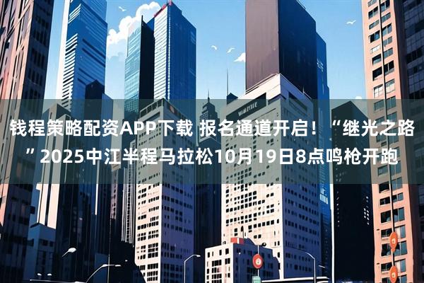 钱程策略配资APP下载 报名通道开启！“继光之路”2025中江半程马拉松10月19日8点鸣枪开跑