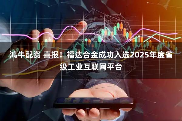 鸿牛配资 喜报！福达合金成功入选2025年度省级工业互联网平台