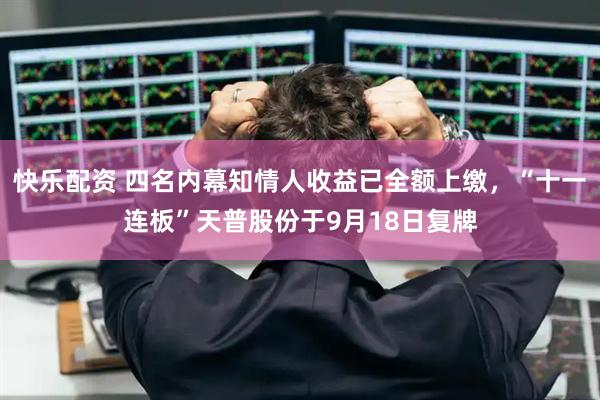 快乐配资 四名内幕知情人收益已全额上缴，“十一连板”天普股份于9月18日复牌