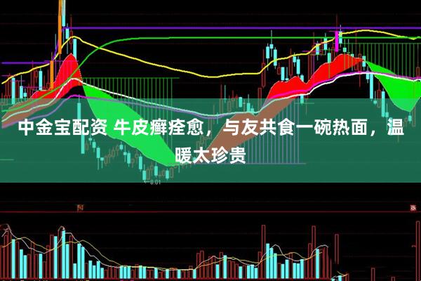 中金宝配资 牛皮癣痊愈，与友共食一碗热面，温暖太珍贵