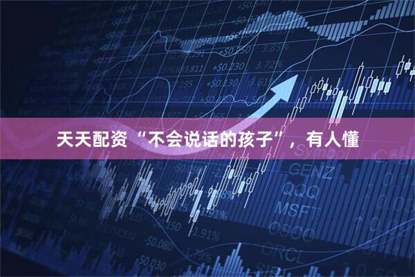 天天配资 “不会说话的孩子”，有人懂