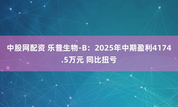 中股网配资 乐普生物-B：2025年中期盈利4174.5万元 同比扭亏