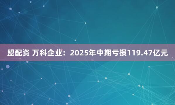 盟配资 万科企业：2025年中期亏损119.47亿元