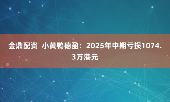 金鼎配资  小黄鸭德盈：2025年中期亏损1074.3万港元