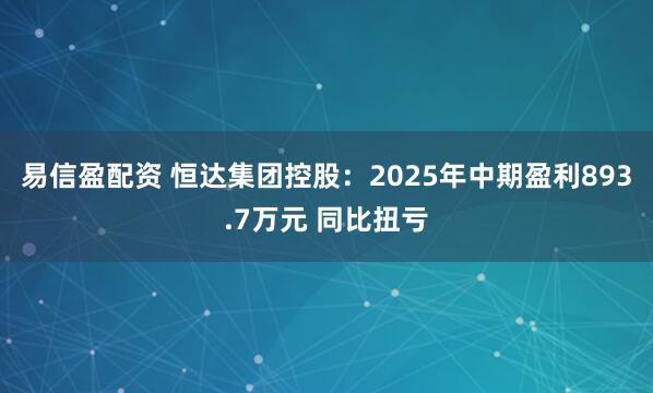 易信盈配资 恒达集团控股：2025年中期盈利893.7万元 同比扭亏