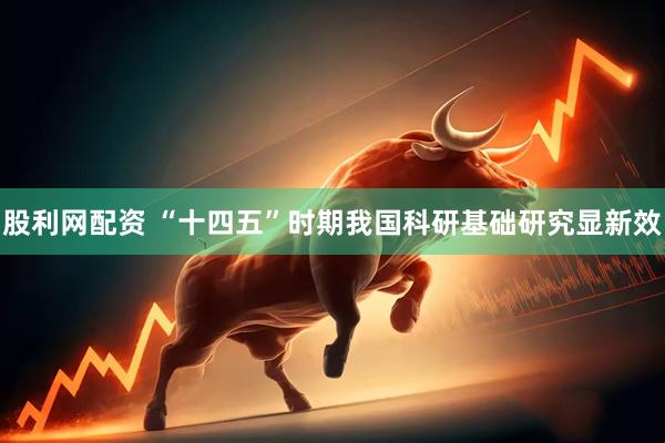 股利网配资 “十四五”时期我国科研基础研究显新效