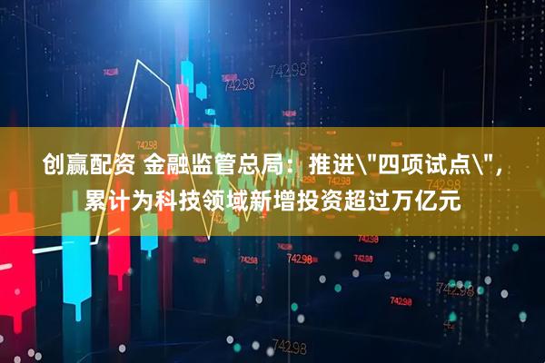 创赢配资 金融监管总局：推进＂四项试点＂，累计为科技领域新增投资超过万亿元