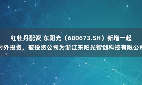 红牡丹配资 东阳光（600673.SH）新增一起对外投资，被投资公司为浙江东阳光智创科技有限公司