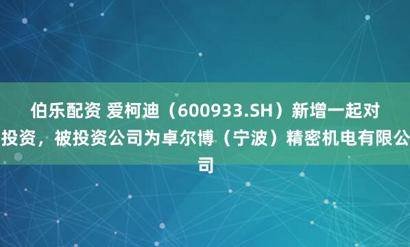 伯乐配资 爱柯迪（600933.SH）新增一起对外投资，被投资公司为卓尔博（宁波）精密机电有限公司