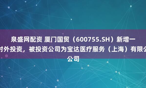 泉盛网配资 厦门国贸（600755.SH）新增一起对外投资，被投资公司为宝达医疗服务（上海）有限公司