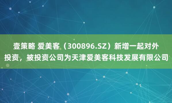 壹策略 爱美客（300896.SZ）新增一起对外投资，被投资公司为天津爱美客科技发展有限公司
