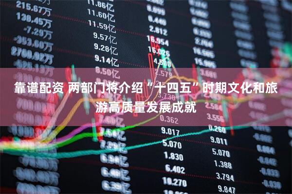 靠谱配资 两部门将介绍“十四五”时期文化和旅游高质量发展成就