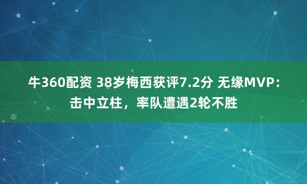 牛360配资 38岁梅西获评7.2分 无缘MVP：击中立柱，率队遭遇2轮不胜