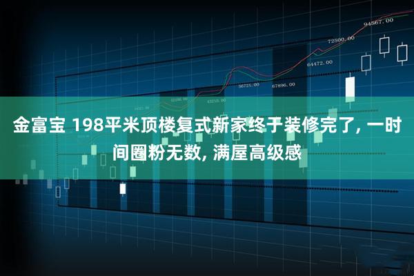 金富宝 198平米顶楼复式新家终于装修完了, 一时间圈粉无数, 满屋高级感