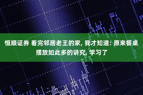 恒顺证券 看完邻居老王的家, 我才知道: 原来餐桌摆放如此多的讲究, 学习了