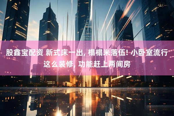股鑫宝配资 新式床一出, 榻榻米落伍! 小卧室流行这么装修, 功能赶上两间房