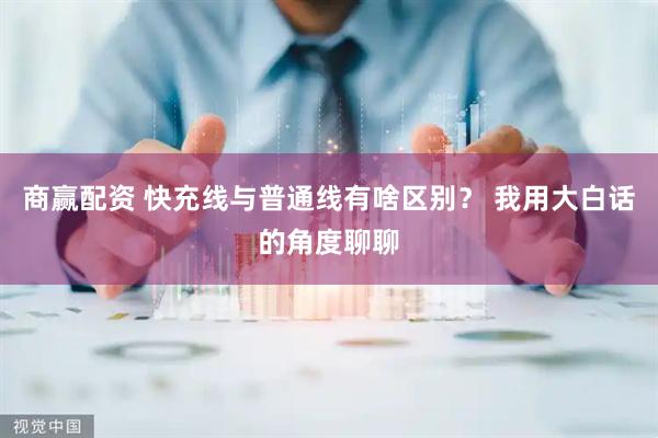 商赢配资 快充线与普通线有啥区别？ 我用大白话的角度聊聊