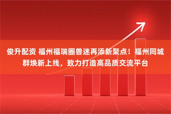 俊升配资 福州福瑞圈兽迷再添新聚点！福州同城群焕新上线，致力打造高品质交流平台