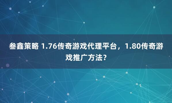 叁鑫策略 1.76传奇游戏代理平台，1.80传奇游戏推广方法？