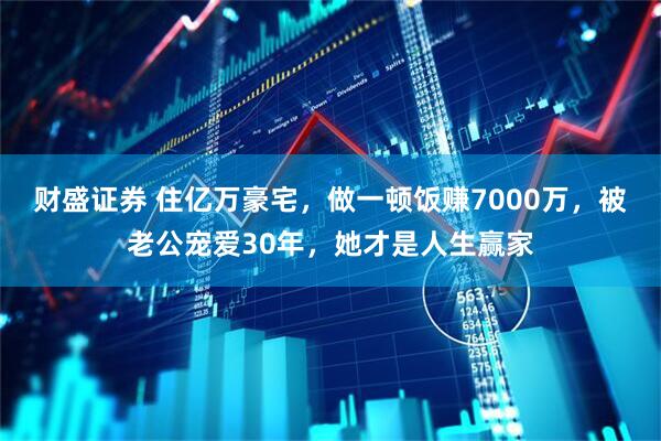 财盛证券 住亿万豪宅，做一顿饭赚7000万，被老公宠爱30年，她才是人生赢家
