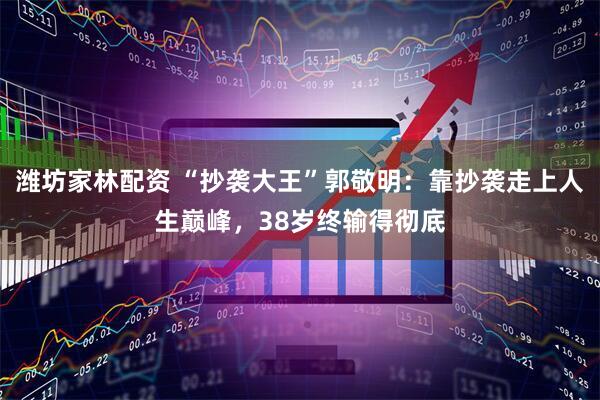 潍坊家林配资 “抄袭大王”郭敬明：靠抄袭走上人生巅峰，38岁终输得彻底