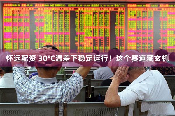 怀远配资 30℃温差下稳定运行！这个赛道藏玄机