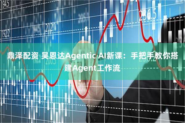 鼎泽配资 吴恩达Agentic AI新课：手把手教你搭建Agent工作流