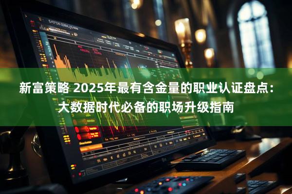 新富策略 2025年最有含金量的职业认证盘点：大数据时代必备的职场升级指南