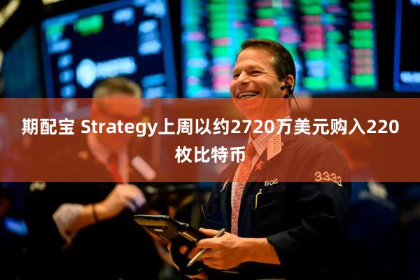 期配宝 Strategy上周以约2720万美元购入220枚比特币