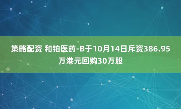 策略配资 和铂医药-B于10月14日斥资386.95万港元回购30万股