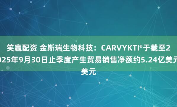 笑赢配资 金斯瑞生物科技：CARVYKTI®于截至2025年9月30日止季度产生贸易销售净额约5.24亿美元