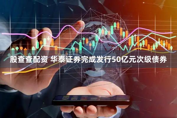 股查查配资 华泰证券完成发行50亿元次级债券