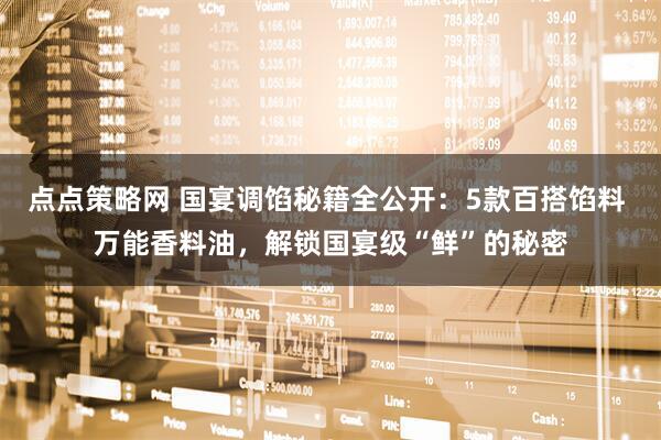 点点策略网 国宴调馅秘籍全公开：5款百搭馅料 万能香料油，解锁国宴级“鲜”的秘密