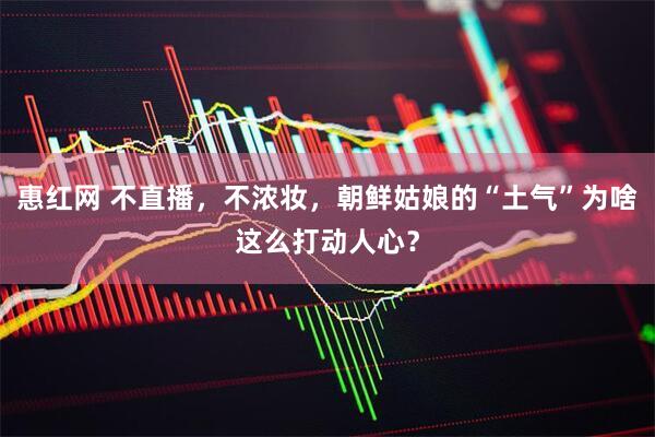 惠红网 不直播，不浓妆，朝鲜姑娘的“土气”为啥这么打动人心？