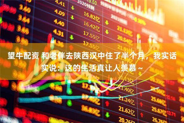 望牛配资 和老伴去陕西汉中住了半个月，我实话实说：这的生活真让人羡慕～