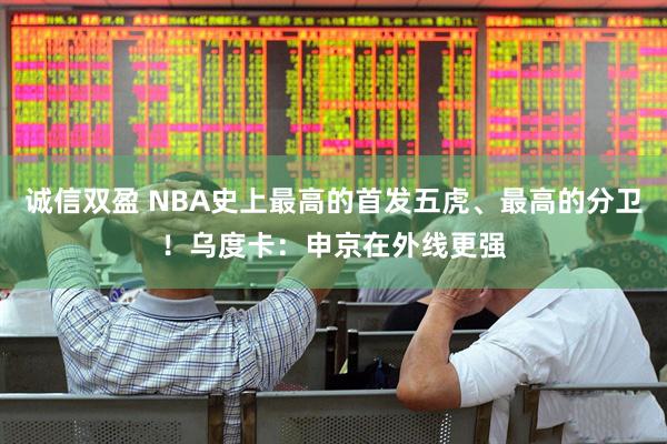 诚信双盈 NBA史上最高的首发五虎、最高的分卫！乌度卡：申京在外线更强