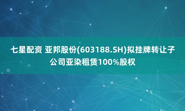 七星配资 亚邦股份(603188.SH)拟挂牌转让子公司亚染租赁100%股权