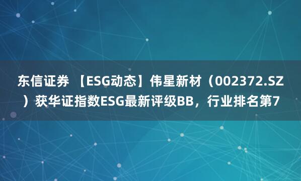 东信证券 【ESG动态】伟星新材（002372.SZ）获华证指数ESG最新评级BB，行业排名第7