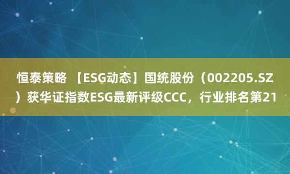 恒泰策略 【ESG动态】国统股份（002205.SZ）获华证指数ESG最新评级CCC，行业排名第21