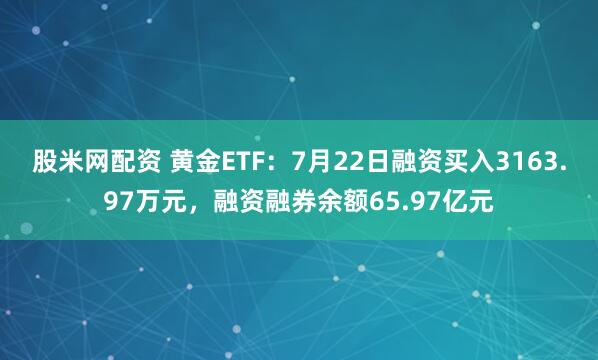 股米网配资 黄金ETF：7月22日融资买入3163.97万元，融资融券余额65.97亿元