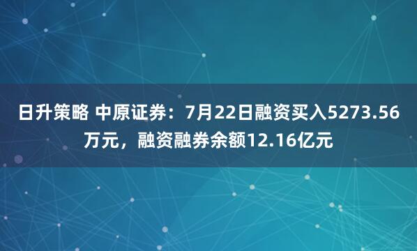 日升策略 中原证券：7月22日融资买入5273.56万元，融资融券余额12.16亿元