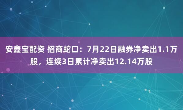 安鑫宝配资 招商蛇口：7月22日融券净卖出1.1万股，连续3日累计净卖出12.14万股