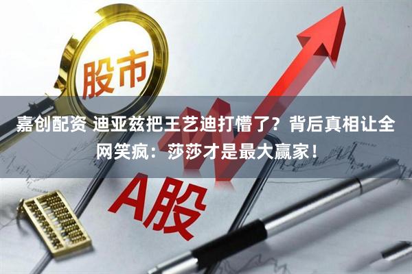 嘉创配资 迪亚兹把王艺迪打懵了？背后真相让全网笑疯：莎莎才是最大赢家！