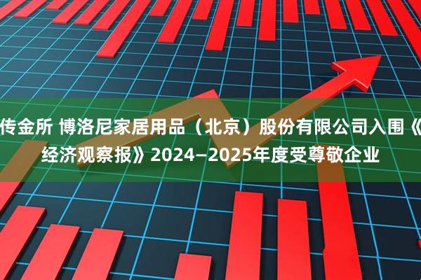 传金所 博洛尼家居用品（北京）股份有限公司入围《经济观察报》2024—2025年度受尊敬企业