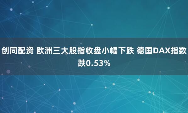 创同配资 欧洲三大股指收盘小幅下跌 德国DAX指数跌0.53%
